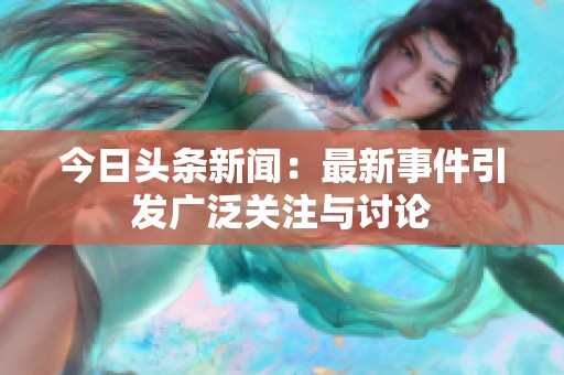 今日头条新闻：最新事件引发广泛关注与讨论