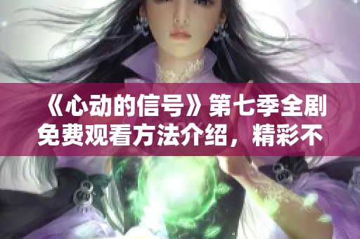 《心动的信号》第七季全剧免费观看方法介绍，精彩不容错过