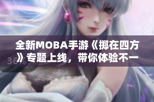 全新MOBA手游《掷在四方》专题上线，带你体验不一样的竞技世界