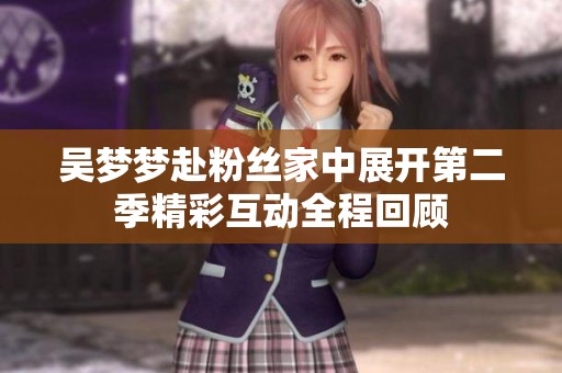 吴梦梦赴粉丝家中展开第二季精彩互动全程回顾