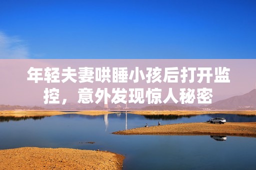 年轻夫妻哄睡小孩后打开监控，意外发现惊人秘密