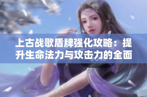 上古战歌盾牌强化攻略：提升生命法力与攻击力的全面解析