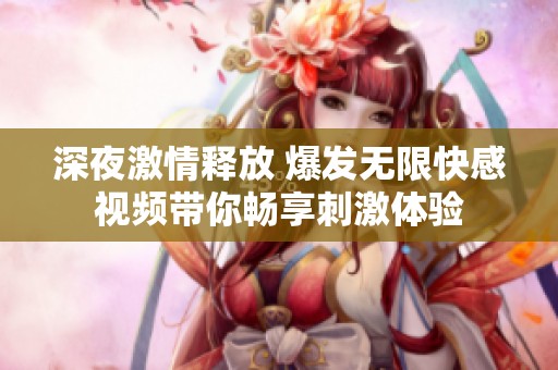深夜激情释放 爆发无限快感视频带你畅享刺激体验