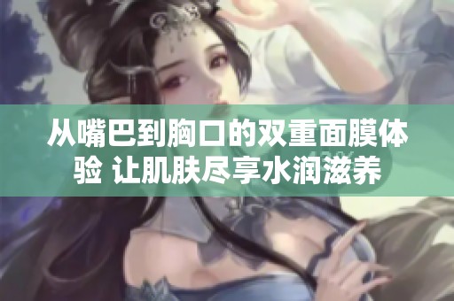 从嘴巴到胸口的双重面膜体验 让肌肤尽享水润滋养