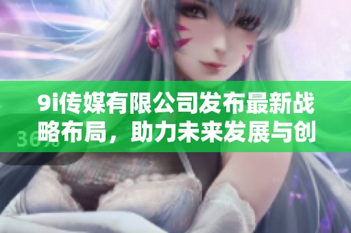 9i传媒有限公司发布最新战略布局，助力未来发展与创新