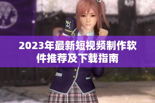 2023年最新短视频制作软件推荐及下载指南