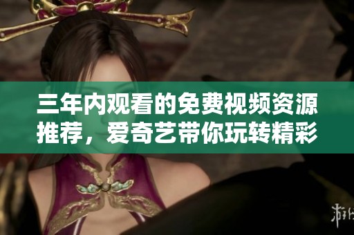 三年内观看的免费视频资源推荐，爱奇艺带你玩转精彩内容