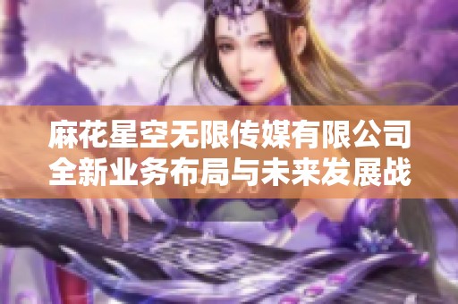 麻花星空无限传媒有限公司全新业务布局与未来发展战略探讨