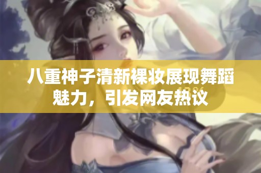 八重神子清新裸妆展现舞蹈魅力，引发网友热议