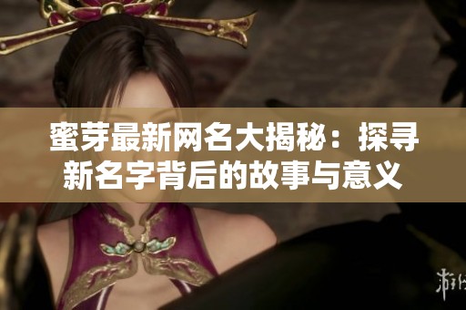 蜜芽最新网名大揭秘：探寻新名字背后的故事与意义