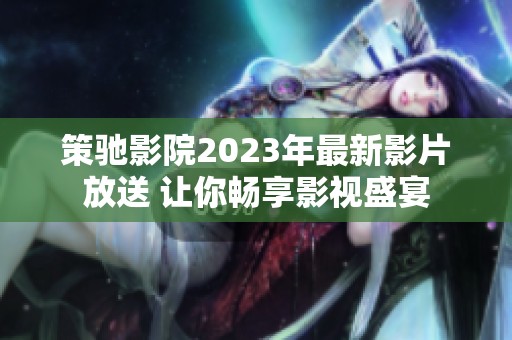 策驰影院2023年最新影片放送 让你畅享影视盛宴