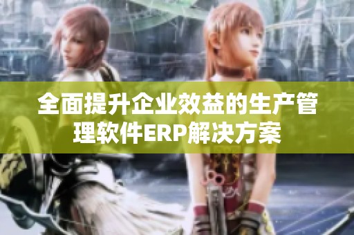 全面提升企业效益的生产管理软件ERP解决方案