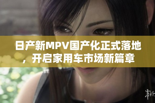日产新MPV国产化正式落地，开启家用车市场新篇章