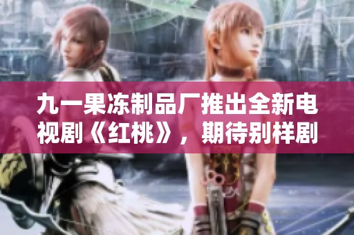 九一果冻制品厂推出全新电视剧《红桃》，期待别样剧情盛宴