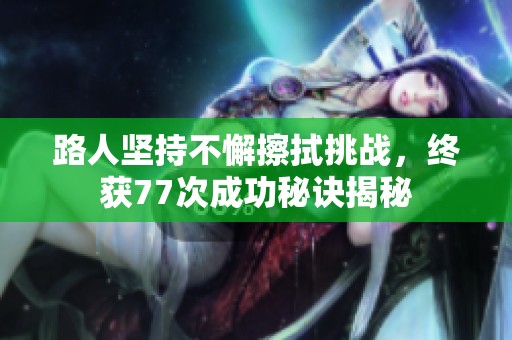 路人坚持不懈擦拭挑战，终获77次成功秘诀揭秘