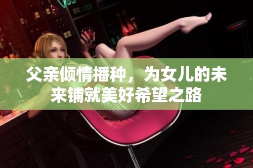 父亲倾情播种，为女儿的未来铺就美好希望之路