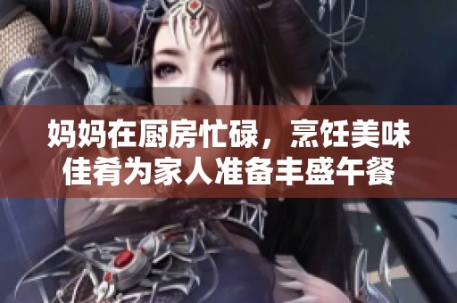 妈妈在厨房忙碌，烹饪美味佳肴为家人准备丰盛午餐