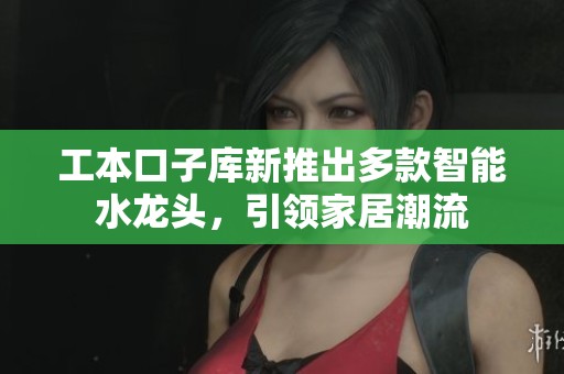 工本口子库新推出多款智能水龙头，引领家居潮流