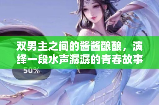 双男主之间的酱酱酿酿，演绎一段水声潺潺的青春故事