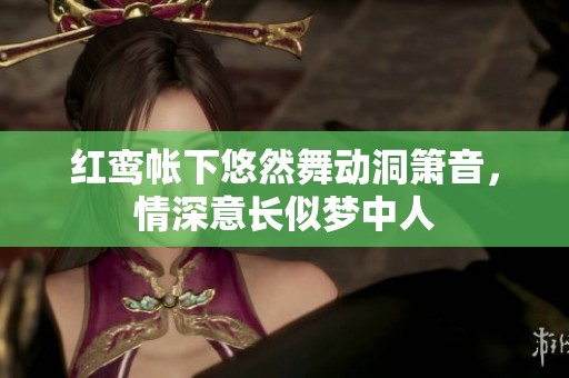 红鸾帐下悠然舞动洞箫音，情深意长似梦中人