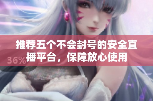 推荐五个不会封号的安全直播平台，保障放心使用