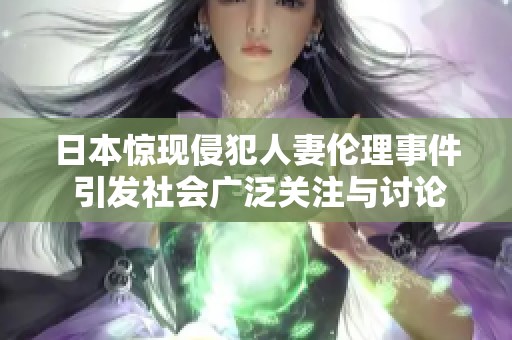日本惊现侵犯人妻伦理事件 引发社会广泛关注与讨论