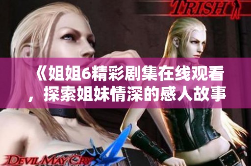 《姐姐6精彩剧集在线观看，探索姐妹情深的感人故事》