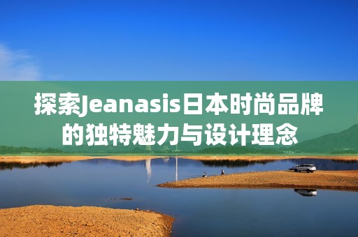 探索Jeanasis日本时尚品牌的独特魅力与设计理念