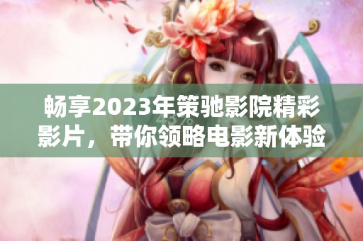 畅享2023年策驰影院精彩影片，带你领略电影新体验
