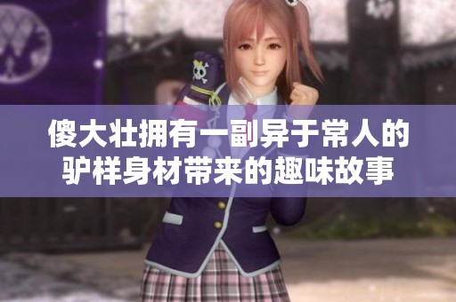 傻大壮拥有一副异于常人的驴样身材带来的趣味故事
