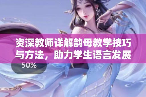 资深教师详解韵母教学技巧与方法，助力学生语言发展