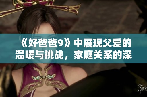 《好爸爸9》中展现父爱的温暖与挑战，家庭关系的深刻探索