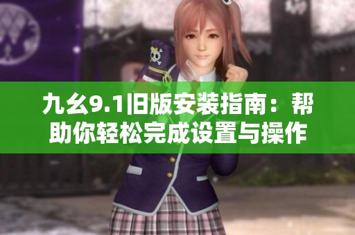 九幺9.1旧版安装指南：帮助你轻松完成设置与操作