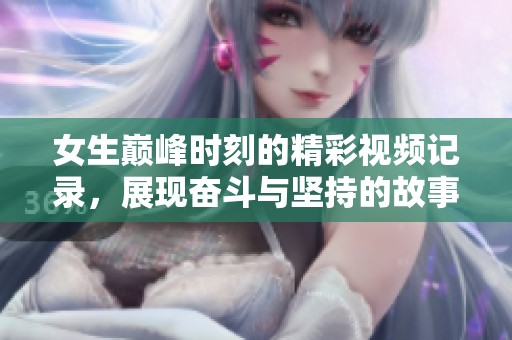 女生巅峰时刻的精彩视频记录，展现奋斗与坚持的故事