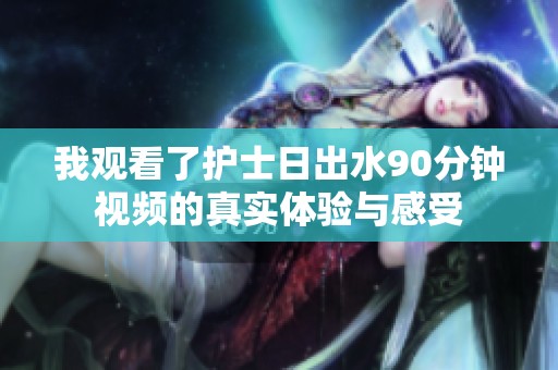 我观看了护士日出水90分钟视频的真实体验与感受