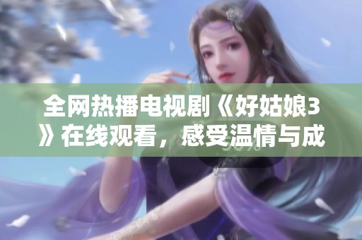 全网热播电视剧《好姑娘3》在线观看，感受温情与成长的故事
