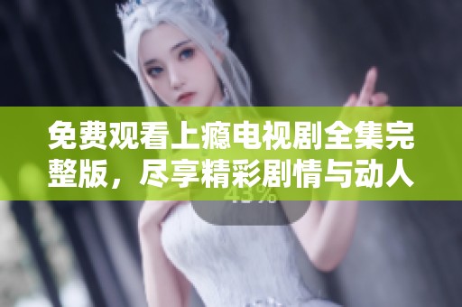 免费观看上瘾电视剧全集完整版，尽享精彩剧情与动人故事
