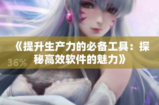 《提升生产力的必备工具：探秘高效软件的魅力》