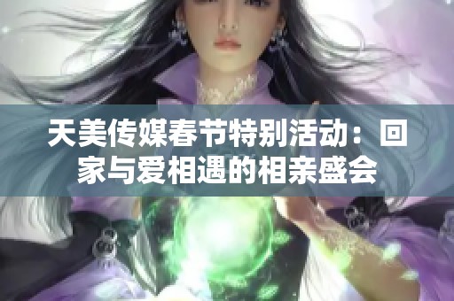 天美传媒春节特别活动：回家与爱相遇的相亲盛会