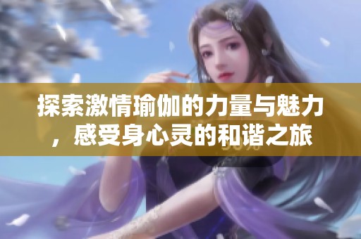 探索激情瑜伽的力量与魅力，感受身心灵的和谐之旅