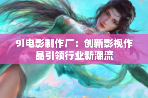 9i电影制作厂：创新影视作品引领行业新潮流
