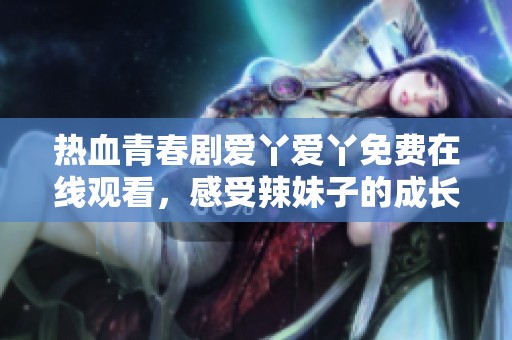 热血青春剧爱丫爱丫免费在线观看，感受辣妹子的成长故事