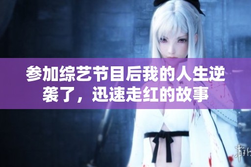 参加综艺节目后我的人生逆袭了，迅速走红的故事