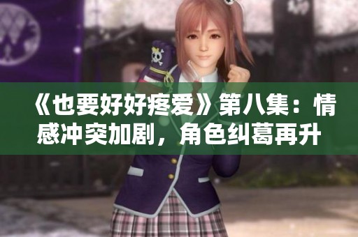 《也要好好疼爱》第八集：情感冲突加剧，角色纠葛再升级