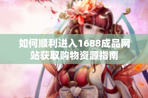 如何顺利进入1688成品网站获取购物资源指南