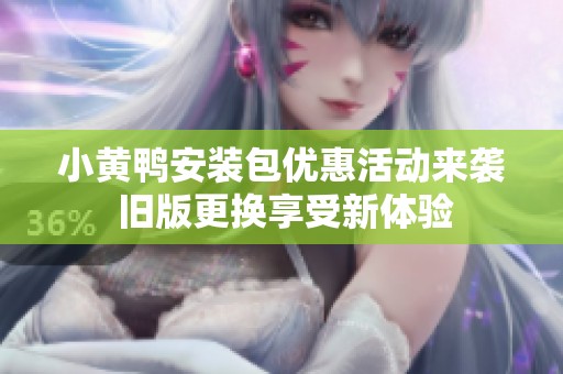 小黄鸭安装包优惠活动来袭 旧版更换享受新体验