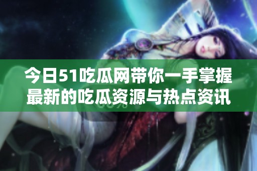 今日51吃瓜网带你一手掌握最新的吃瓜资源与热点资讯