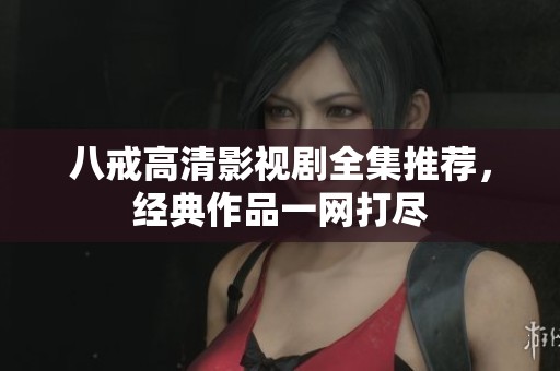 八戒高清影视剧全集推荐，经典作品一网打尽