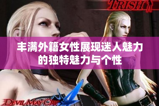 丰满外籍女性展现迷人魅力的独特魅力与个性