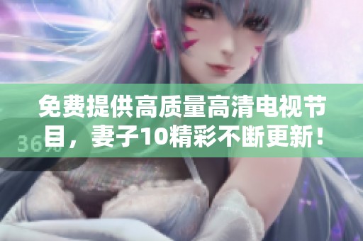 免费提供高质量高清电视节目，妻子10精彩不断更新！